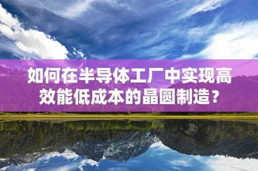 如何在半导体工厂中实现高效能低成本的晶圆制造？
