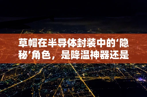 草帽在半导体封装中的‘隐秘’角色，是降温神器还是营销噱头？