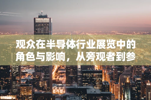 观众在半导体行业展览中的角色与影响，从旁观者到参与者的转变