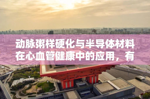 动脉粥样硬化与半导体材料在心血管健康中的应用，有何关联？
