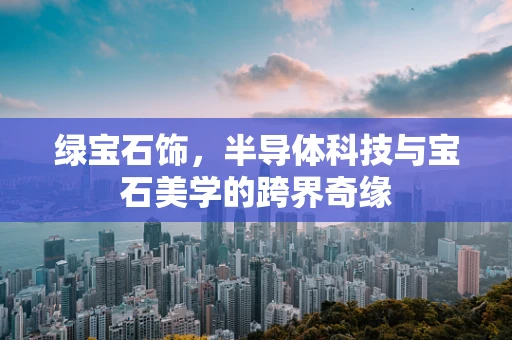 绿宝石饰，半导体科技与宝石美学的跨界奇缘