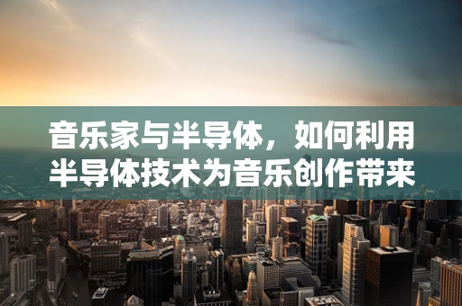 音乐家与半导体，如何利用半导体技术为音乐创作带来新体验？