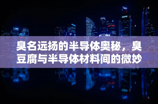 臭名远扬的半导体奥秘，臭豆腐与半导体材料间的微妙联系
