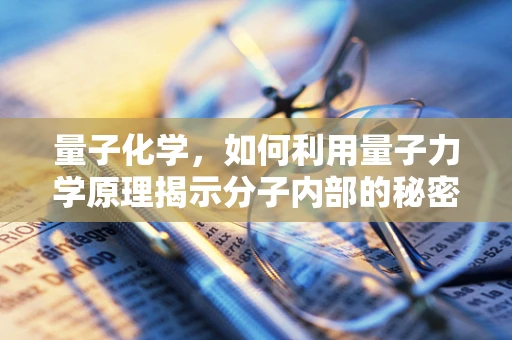 量子化学，如何利用量子力学原理揭示分子内部的秘密？