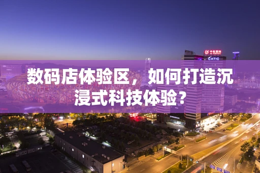 数码店体验区，如何打造沉浸式科技体验？