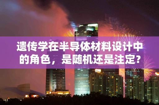 遗传学在半导体材料设计中的角色，是随机还是注定？