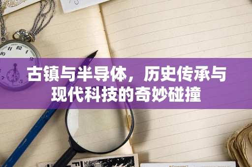 古镇与半导体，历史传承与现代科技的奇妙碰撞