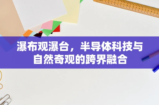 瀑布观瀑台，半导体科技与自然奇观的跨界融合