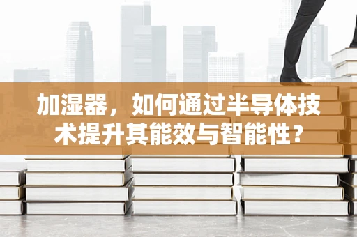 加湿器，如何通过半导体技术提升其能效与智能性？