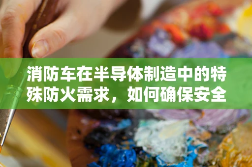 消防车在半导体制造中的特殊防火需求，如何确保安全？
