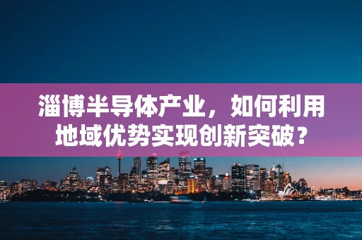 淄博半导体产业，如何利用地域优势实现创新突破？