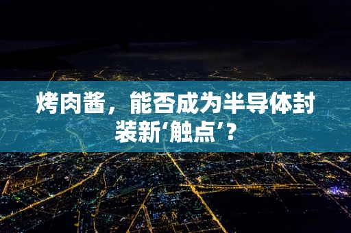 烤肉酱，能否成为半导体封装新‘触点’？