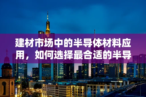 建材市场中的半导体材料应用，如何选择最合适的半导体产品？