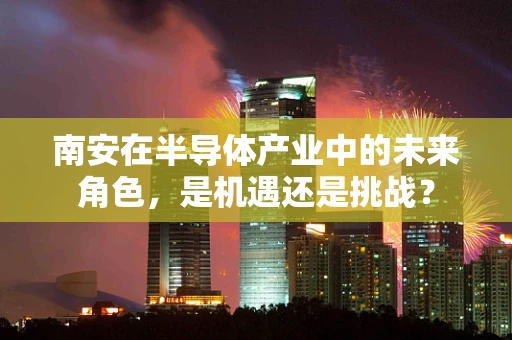 南安在半导体产业中的未来角色，是机遇还是挑战？