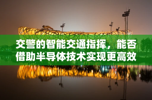 交警的智能交通指挥，能否借助半导体技术实现更高效、更智能的交通管理？