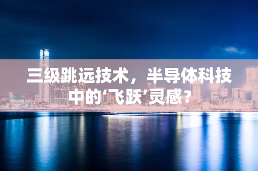 三级跳远技术，半导体科技中的‘飞跃’灵感？
