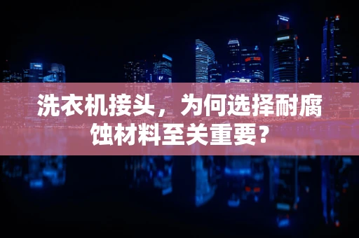 洗衣机接头，为何选择耐腐蚀材料至关重要？