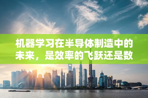 机器学习在半导体制造中的未来，是效率的飞跃还是数据的陷阱？