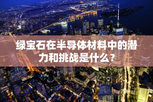 绿宝石在半导体材料中的潜力和挑战是什么？