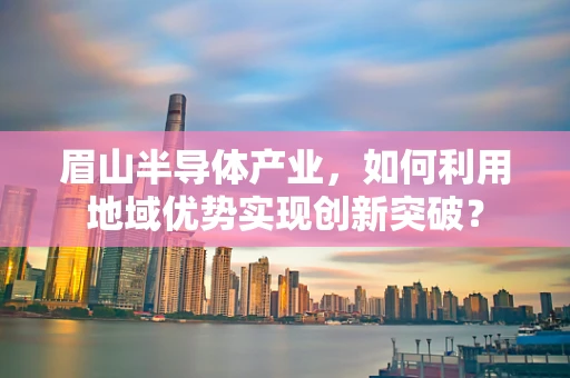 眉山半导体产业，如何利用地域优势实现创新突破？