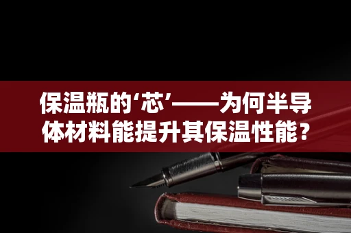 保温瓶的‘芯’——为何半导体材料能提升其保温性能？