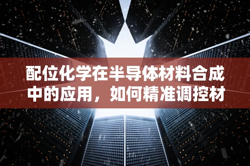 配位化学在半导体材料合成中的应用，如何精准调控材料性能？