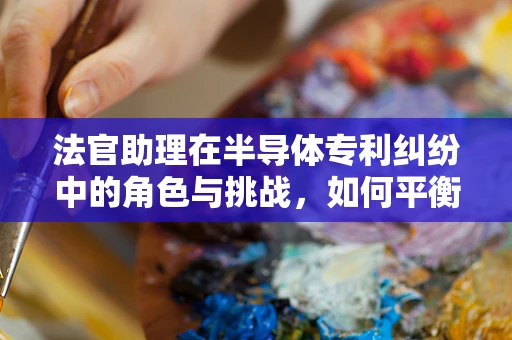 法官助理在半导体专利纠纷中的角色与挑战，如何平衡技术与法律的边界？