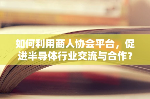 如何利用商人协会平台，促进半导体行业交流与合作？