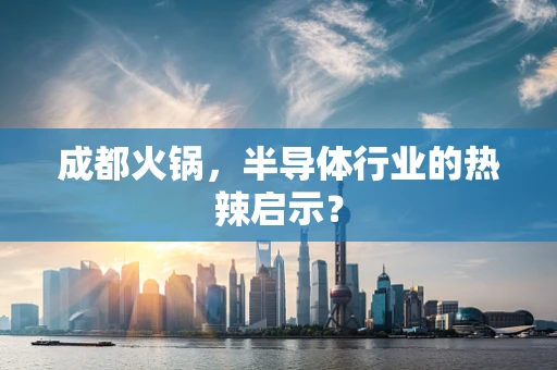 成都火锅，半导体行业的热辣启示？