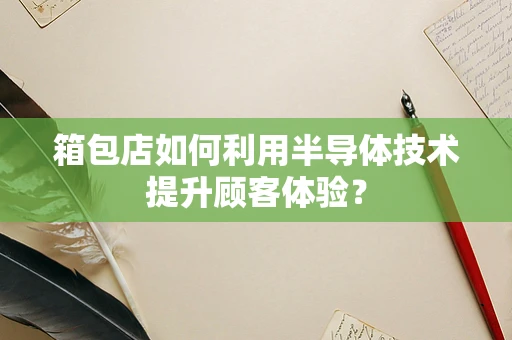 箱包店如何利用半导体技术提升顾客体验？