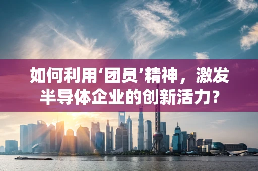如何利用‘团员’精神，激发半导体企业的创新活力？
