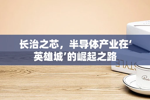 长治之芯，半导体产业在‘英雄城’的崛起之路