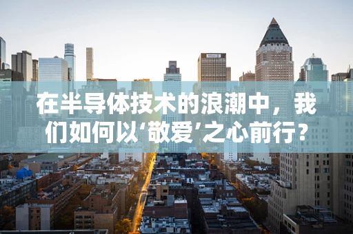 在半导体技术的浪潮中，我们如何以‘敬爱’之心前行？