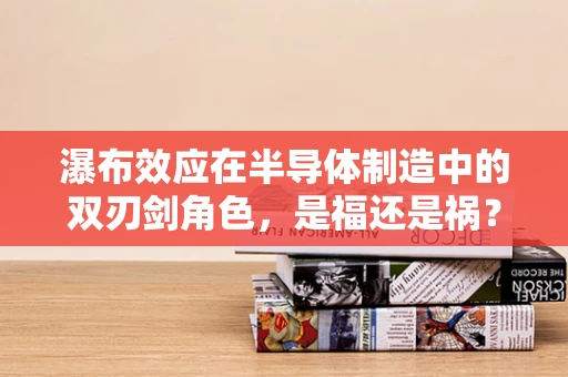 瀑布效应在半导体制造中的双刃剑角色，是福还是祸？
