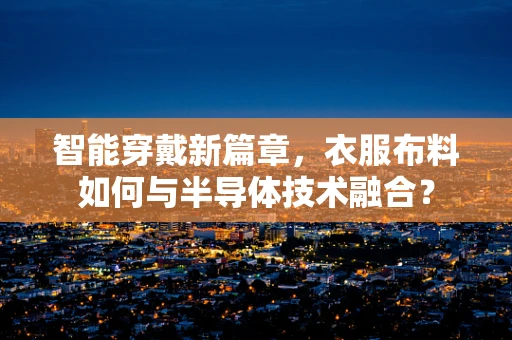 智能穿戴新篇章，衣服布料如何与半导体技术融合？