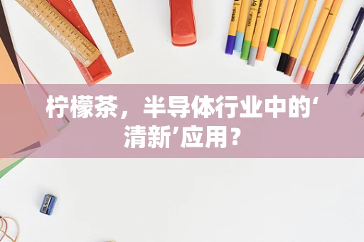 柠檬茶，半导体行业中的‘清新’应用？