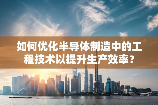 如何优化半导体制造中的工程技术以提升生产效率？