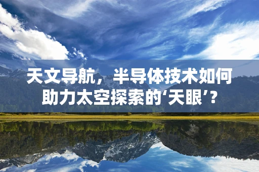 天文导航，半导体技术如何助力太空探索的‘天眼’？