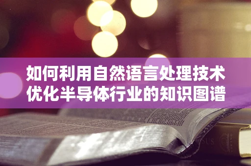 如何利用自然语言处理技术优化半导体行业的知识图谱构建？