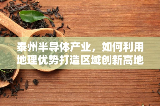 泰州半导体产业，如何利用地理优势打造区域创新高地？