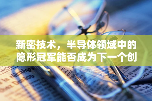 新密技术，半导体领域中的隐形冠军能否成为下一个创新热点？
