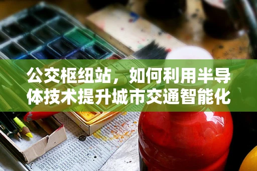 公交枢纽站，如何利用半导体技术提升城市交通智能化？