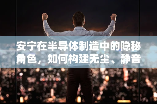 安宁在半导体制造中的隐秘角色，如何构建无尘、静音的制造环境？