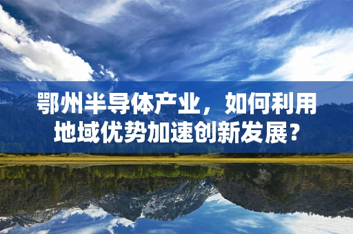 鄂州半导体产业，如何利用地域优势加速创新发展？
