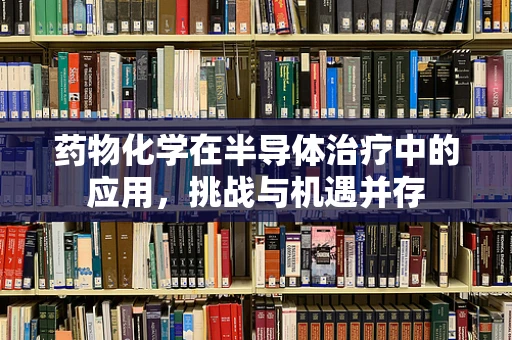 药物化学在半导体治疗中的应用，挑战与机遇并存