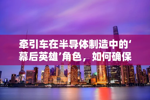 牵引车在半导体制造中的‘幕后英雄’角色，如何确保无尘环境下的精准运输？