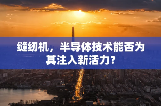 缝纫机，半导体技术能否为其注入新活力？