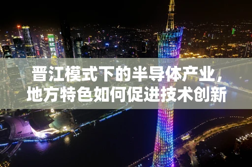 晋江模式下的半导体产业，地方特色如何促进技术创新与产业升级？