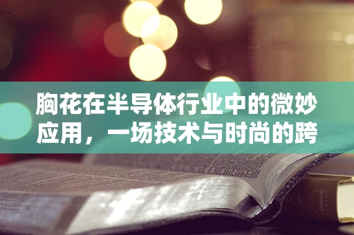 胸花在半导体行业中的微妙应用，一场技术与时尚的跨界融合