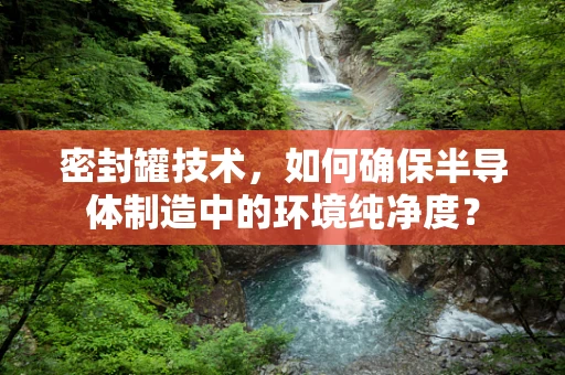 密封罐技术，如何确保半导体制造中的环境纯净度？